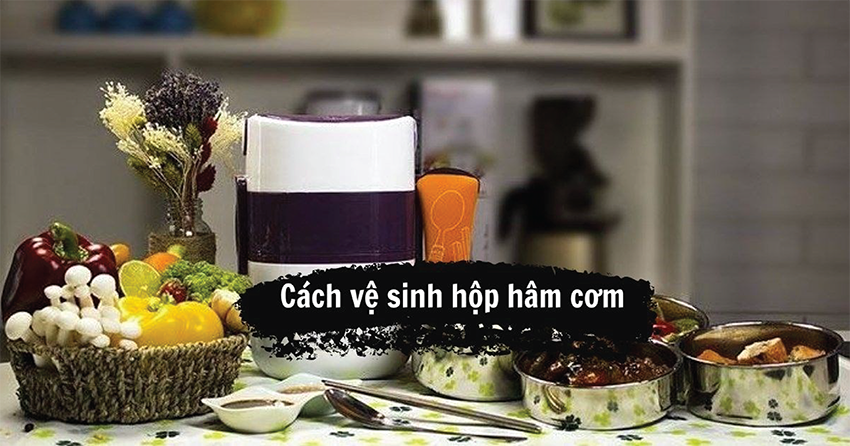 Cách vệ sinh hộp hâm cơm nhanh chóng, đơn giản và hiệu quả nhất