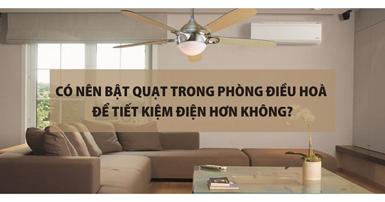 Có nên bật quạt trong phòng điều hoà để tiết kiệm điện hơn không?