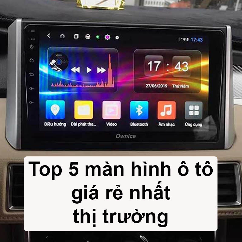 Top 5 màn hình ô tô giá rẻ nhất thị trường