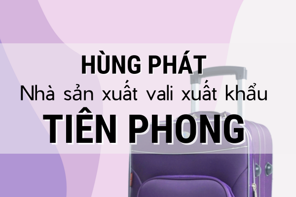 HÙNG PHÁT - NHÀ SẢN XUẤT VALI XUẤT KHẨU TIÊN PHONG