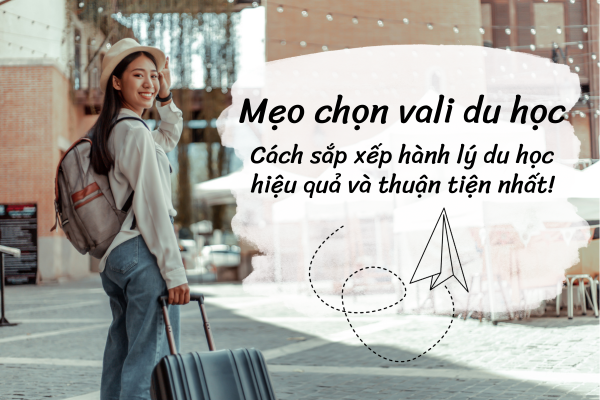 HƯỚNG DẪN CÁCH CHỌN VALI DU HỌC VÀ SẮP XẾP HÀNH LÝ DU HỌC PHÙ HỢP NHẤT