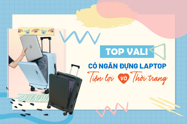 TOP VALI CÓ NGĂN ĐỰNG LAPTOP TIỆN LỢI VÀ THỜI TRANG