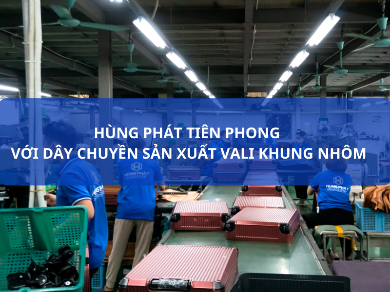 HÙNG PHÁT- TIÊN PHONG VỚI DÂY CHUYỀN SẢN XUẤT VALI KHUNG NHÔM