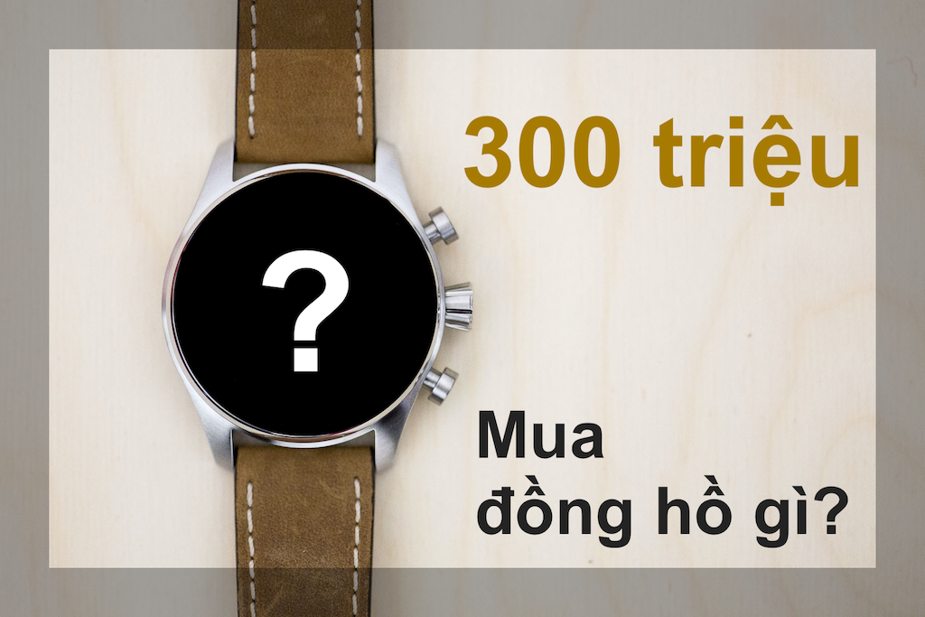 Có 300 triệu nên mua đồng hồ gì?