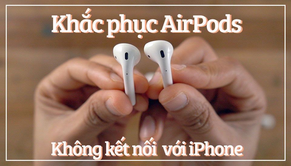 Cách khắc phục AirPods không kết nối được với iPhone