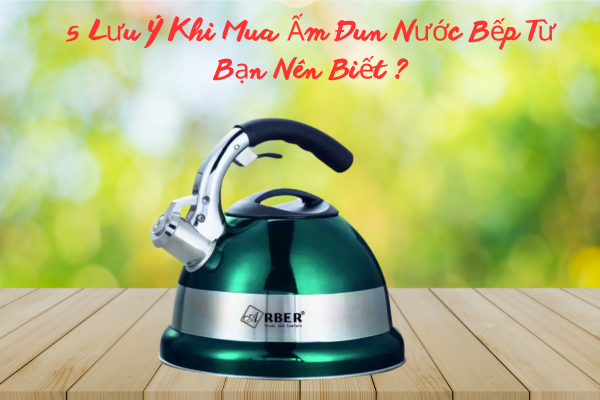 5 Lưu Ý Khi Mua Ấm Đun Nước Bếp Từ Bạn Nên Biết ?