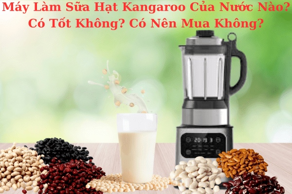 Máy Làm Sữa Hạt Kangaroo Của Nước Nào? Có Tốt Không? Có Nên Mua Không?