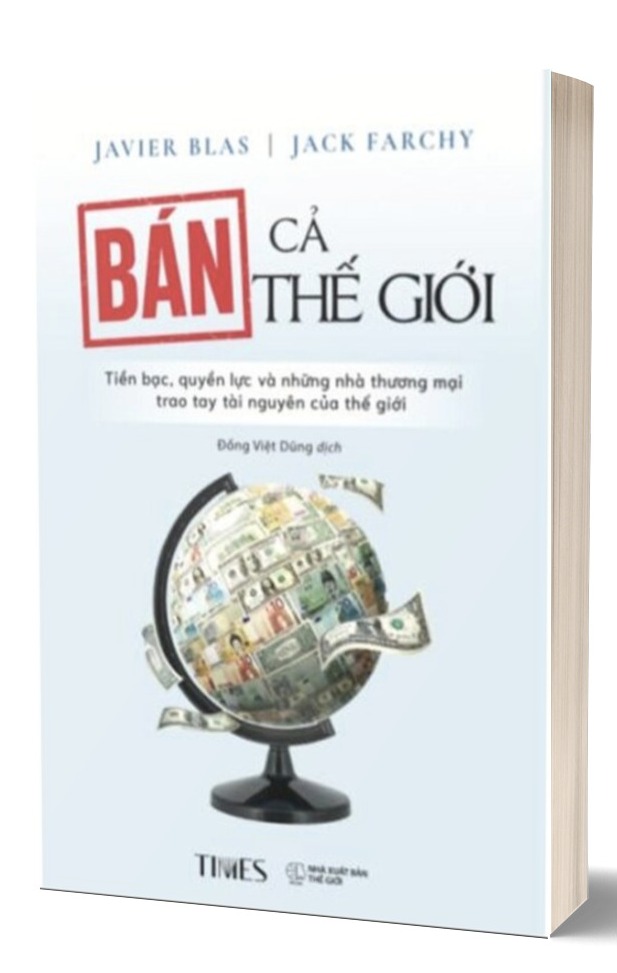 Bán Cả Thế Giới - Tiền Bạc, Quyền Lực Và Những Nhà Thương Mại Trao Tay Tài Nguyên Của Thế Giới (Javier Blas, Jack Farchy)