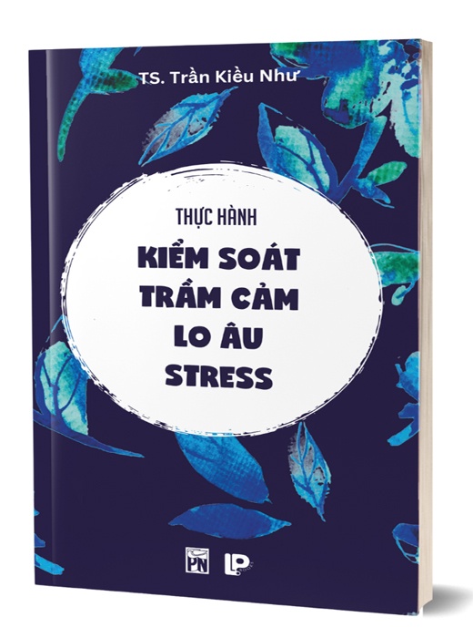 Thực Hành Kiểm Soát Trầm Cảm - Lo Âu - Stress (TS. Trần Kiều Như)
