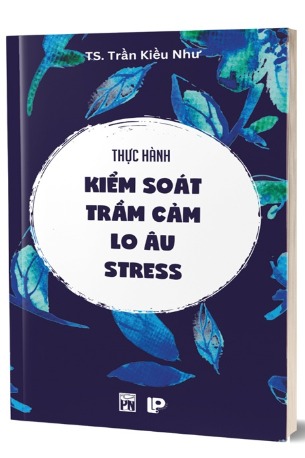 Thực Hành Kiểm Soát Trầm Cảm - Lo Âu - Stress (TS. Trần Kiều Như)