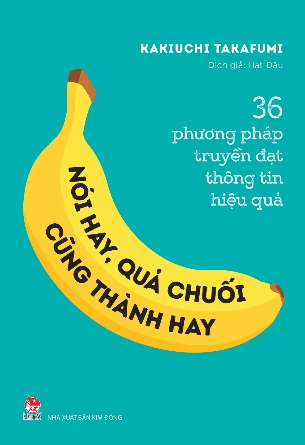 Sách 36 Phương Pháp Truyền Đạt Thông Tin Hiệu Quả Nói Hay, Quả Chuối Cũng Thành Hay Kakiuchi Takafumi