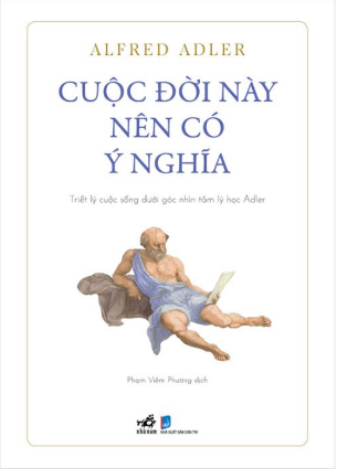 Cuộc Đời Này Nên Có Ý Nghĩa - Triết Lý Cuộc Sống Dưới Góc Nhìn Tâm Lý Học Adler - Alfred Adler