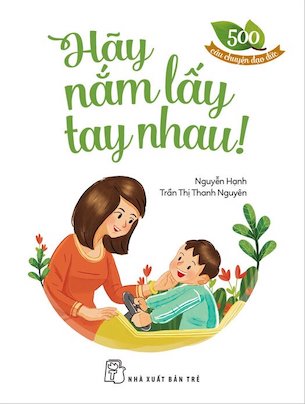 500 Câu Chuyện Đạo Đức - Hãy Nắm Lấy Tay Nhau! - Nguyễn Hạnh, Trần Thị Thanh Nguyên