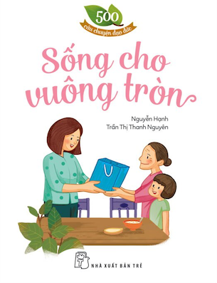 500 Câu Chuyện Đạo Đức - Sống Cho Vuông Tròn - Nguyễn Hạnh, Trần Thị Thanh Nguyên