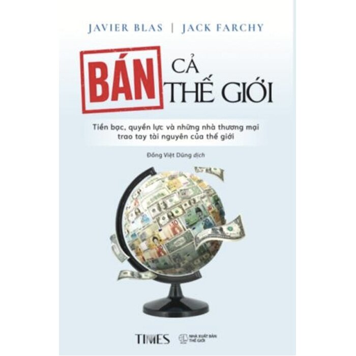 Bán Cả Thế Giới - Tiền Bạc, Quyền Lực Và Những Nhà Thương Mại Trao Tay Tài Nguyên Của Thế Giới (Javier Blas, Jack Farchy)