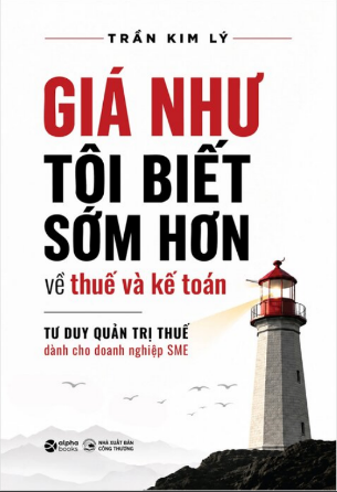 Giá Như Tôi Biết Sớm Hơn Về Thuế Và Kế Toán - Tư Duy Quản Trị Thuế Dành Cho Doanh Nghiệp SME - Trần Kim Lý