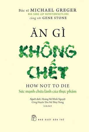 Ăn Gì Không Chết - Sức Mạnh Chữa Lành Của Thực Phẩm - Michael Greger, Gene Stone