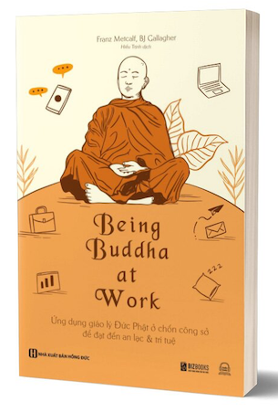 Being Buddha At Work - Ứng Dụng Giáo Lý Đức Phật Ở Chốn Công Sở Để Đạt Đến An Lạc Và Trí Tuệ - Franz Metcalf, BJ Gallagher