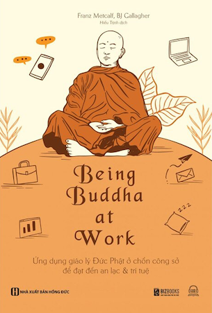 Being Buddha At Work - Ứng Dụng Giáo Lý Đức Phật Ở Chốn Công Sở Để Đạt Đến An Lạc Và Trí Tuệ - Franz Metcalf, BJ Gallagher