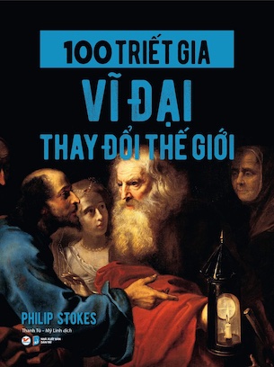 100 Triết Gia Vĩ Đại Thay Đổi Thế Giới - Philip Stokes