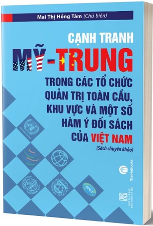 Sách Cạnh Tranh Mỹ - Trung Trong Các Tổ Chức Quản Trị Toàn Cầu, Khu Vực Và Một Số Hàm Ý Đối Sách Của Việt Nam - TS. Mai Thị Hồng Tâm