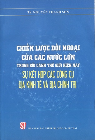 Sách Chiến lược đối ngoại của các nước lớn trong bối cảnh thế giới hiện nay sự kết hợp các công cụ địa kinh tế và địa chính trị - TS. Nguyễn Thanh Sơn