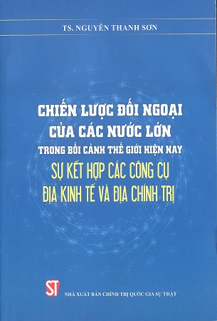 Sách Chiến lược đối ngoại của các nước lớn trong bối cảnh thế giới hiện nay sự kết hợp các công cụ địa kinh tế và địa chính trị - TS. Nguyễn Thanh Sơn