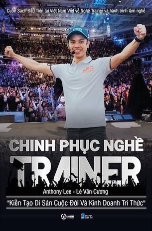 Chinh Phục Nghề Trainer - Kiến Tạo Di Sản Cuộc Đời Và Kinh Doanh Tri Thức - Anthony Lê, Lê Văn Cương