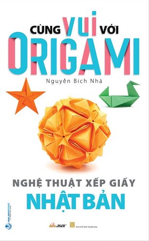 Cùng Vui Với Origami - Nghệ Thuật Xếp Giấy Nhật Bản - Nguyễn Bích Nhã