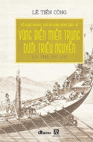 Tổ Chức Phòng Thủ Và Hoạt Động Bảo Vệ Vùng Biển Miền Trung Dưới Triều Nguyễn Giai Đoạn 1802 - 1885 - Lê Tiến Công