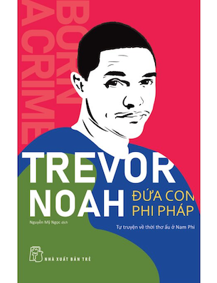 Đứa Con Phi Pháp - Tự Truyện Về Thời Thơ Ấu Ở Nam Phi - Trevor Noah