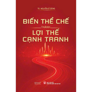 Biến thể chế thành lợi thế cạnh tranh - TS. Nguyễn Sĩ Dũng