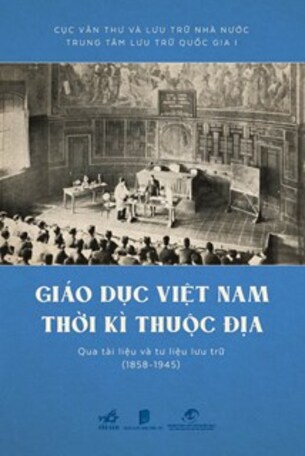 Giáo Dục Việt Nam Thời Kỳ Thuộc Địa Qua Tài Liệu và Tư Liệu Lưu Trữ (1858 - 1945)