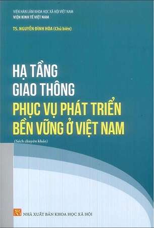 Sách Hạ Tầng Giao Thông Phục Vụ Phát Triển Bền Vững Ở Việt Nam (Sách chuyên khảo) - Viện Kinh Tế Việt Nam - TS. Nguyễn Đình Hòa (Chủ biên)