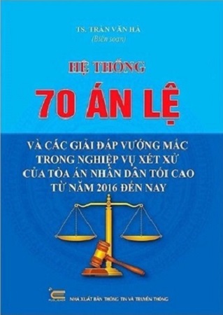 Sách Hệ Thống 70 Án Lệ Và Các Giải Đáp Vướng Mắc Trong Nghiệp Vụ Xét Xử Của Tòa Án Nhân Dân Tối Cao Từ Năm 2016 Đến Nay - TS Trần Văn Hà