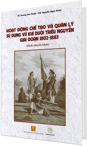 Hoạt Động Chế Tạo Và Quản Lý Sử Dụng Vũ Khí Dưới Triều Nguyễn Giai Đoạn 1802 - 1883 (Bìa Cứng)