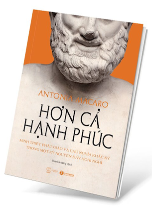 Hơn Cả Hạnh Phúc - Minh Triết Phật Giáo Và Chủ Nghĩa Khắc Kỷ Trong Một Kỷ Nguyên Đầy Hoài Nghi - Antonia Macaro