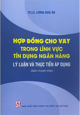 Sách Hợp Đồng Cho Vay Trong Lĩnh Vực Tín Dụng Ngân Hàng: Lý Luận Và Thực Tiễn Áp Dụng (Sách Chuyên Khảo) - TS. LS. Lương Khải Ân