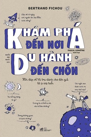 Khám Phá Đến Nơi, Du Hành Đến Chốn - Hỏi Đáp Về Vũ Trụ Dành Cho Độc Giả Từ 9-109 Tuổi - Bertrand Fichou, Pascal Lemaître