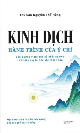 Kinh Dịch - Hành Trình Của Ý Chí - Con Đường Ý Chí Của Kẻ Khởi Nghiệp Từ Khởi Nguyên Đến Khi Thành Tựu (Thu San Nguyễn Thế Hùng)