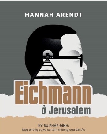 Eichmann ở Jerusalem. Ký sự pháp đình: Một phóng sự về sự tầm thường của Cái Ác - Hannah Arendt