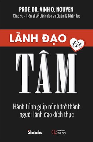 Lãnh Đạo Từ Tâm - Hành Trình Giúp Mình Trở Thành Người Lãnh Đạo Đích Thực - GS. TS. Nguyễn Quang Vịnh