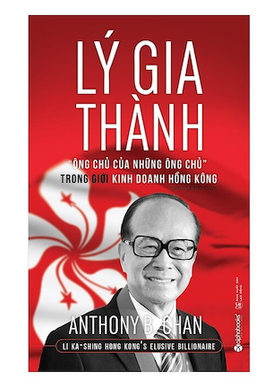 Lý Gia Thành – “Ông Chủ Của Những Ông Chủ” Trong Giới Kinh Doanh Hồng Kông - Anthony B. Chan