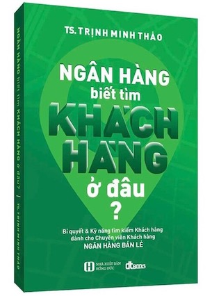 Ngân Hàng Biết Tìm Khách Hàng Ở Đâu? (Tái Bản 2022) - Trịnh Minh Thảo