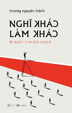 Sách Nghĩ Khác Làm Khác - Bí Quyết Thay Đổi Tư Duy - GS Trương Nguyện Thành