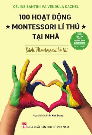 Nuôi Dạy Con Theo Phương Pháp Montessori - Sách Montessori Bỏ Túi - 100 Hoạt Động Montessori Lí Thú Tại Nhà - Céline Santini, Vendula Kachel