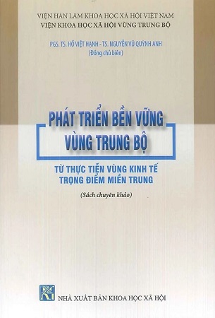 Sách Phát Triển Bền Vững Vùng Trung Bộ Từ Thực Tiến Vùng Kinh Tế Trọng Điểm Miền Trung (Sách chuyên khảo) - PGS.TS. Hồ Việt Hạnh; TS. Nguyễn Vũ Quỳnh Anh