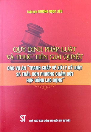 Sách Quy Định Pháp Luật Và Thực Tiễn Giải Quyết Các Vụ Án “Tranh Chấp Về Xử Lý Kỷ Luật Sa Thải, Đơn Phương Chấm Dứt Hợp Đồng Lao Động” Luật Gia Trương Ngọc Liêu