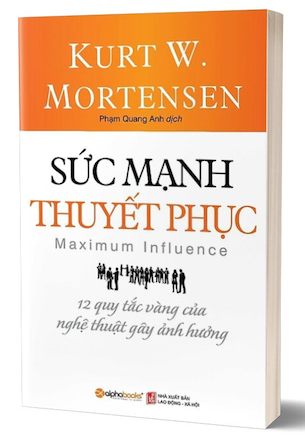 Sức Mạnh Thuyết Phục - 12 Quy Tắc Vàng Của Nghệ Thuật Gây Ảnh Hưởng - Kurt W. Mortensen