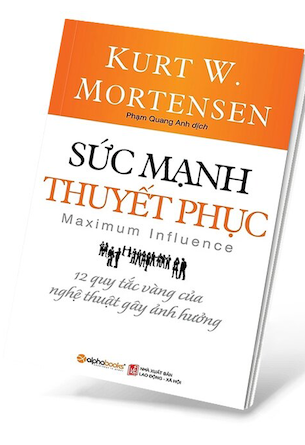 Sức Mạnh Thuyết Phục - 12 Quy Tắc Vàng Của Nghệ Thuật Gây Ảnh Hưởng - Kurt W. Mortensen